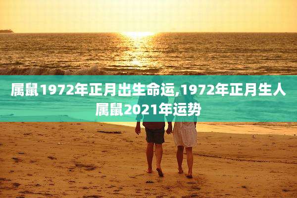 属鼠1972年正月出生命运,1972年正月生人属鼠2021年运势