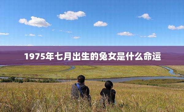 1975年七月出生的兔女是什么命运