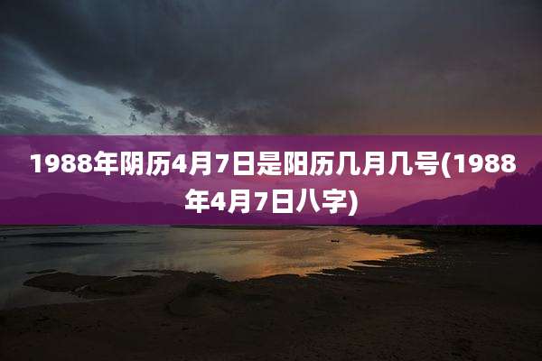 1988年阴历4月7日是阳历几月几号(1988年4月7日八字)