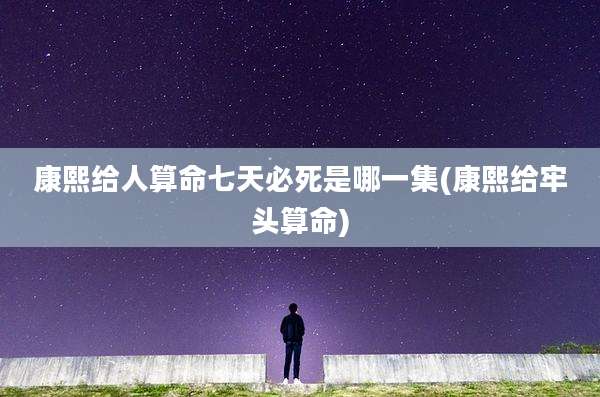 康熙给人算命七天必死是哪一集(康熙给牢头算命)