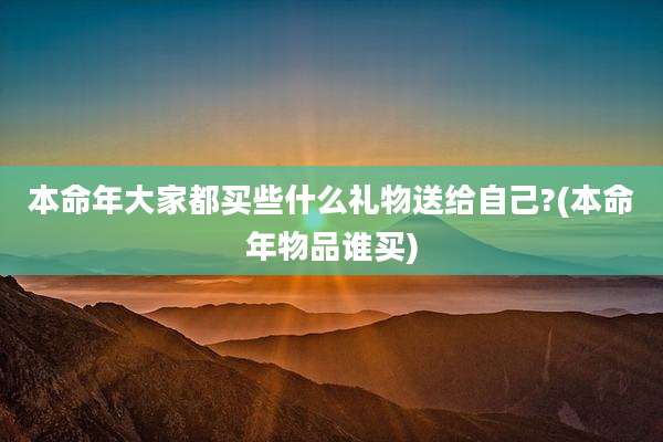 本命年大家都买些什么礼物送给自己?(本命年物品谁买)