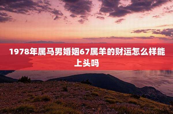 1978年属马男婚姻67属羊的财运怎么样能上头吗