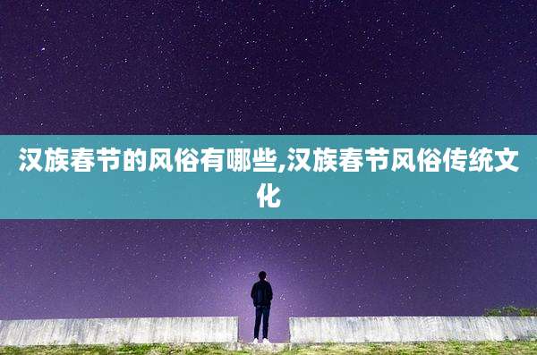 汉族春节的风俗有哪些,汉族春节风俗传统文化