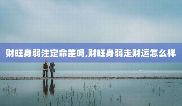 财旺身弱注定命差吗,财旺身弱走财运怎么样