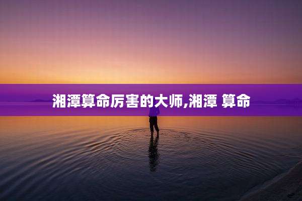 湘潭算命厉害的大师,湘潭 算命