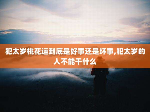 犯太岁桃花运到底是好事还是坏事,犯太岁的人不能干什么