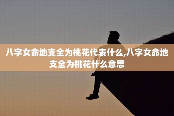 八字女命地支全为桃花代表什么,八字女命地支全为桃花什么意思