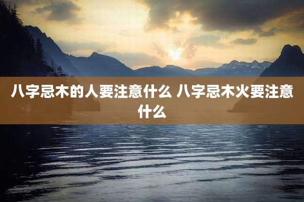 八字忌木的人要注意什么 八字忌木火要注意什么