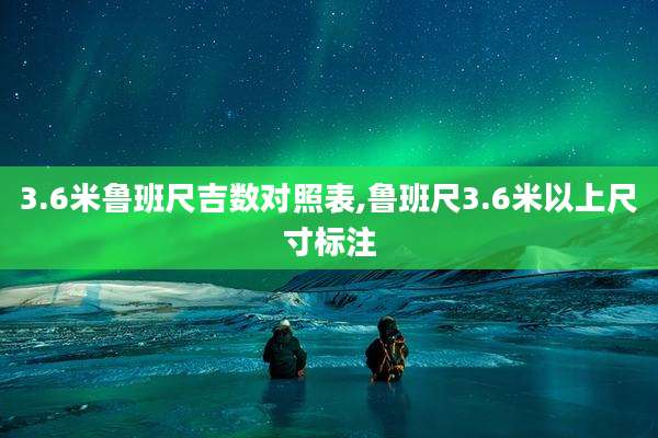 3.6米鲁班尺吉数对照表,鲁班尺3.6米以上尺寸标注