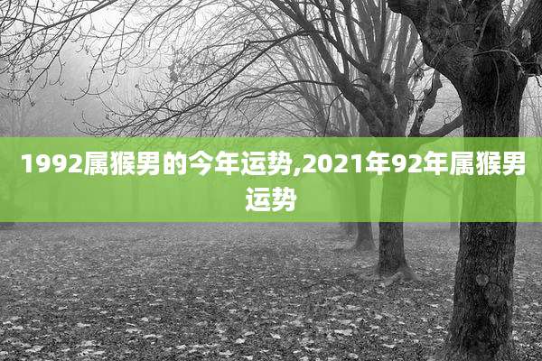 1992属猴男的今年运势,2021年92年属猴男运势