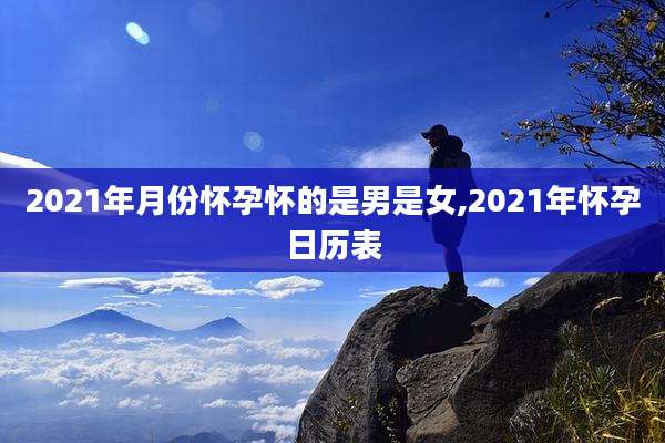 2021年月份怀孕怀的是男是女,2021年怀孕日历表