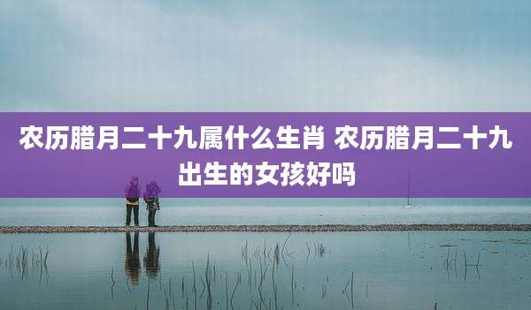 农历腊月二十九属什么生肖 农历腊月二十九出生的女孩好吗