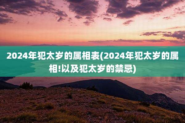 2024年犯太岁的属相表(2024年犯太岁的属相!以及犯太岁的禁忌)