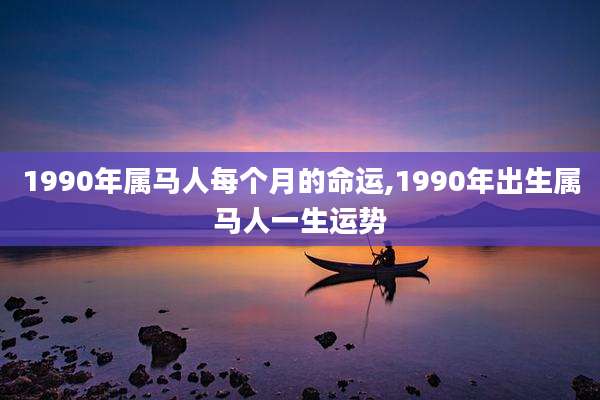 1990年属马人每个月的命运,1990年出生属马人一生运势