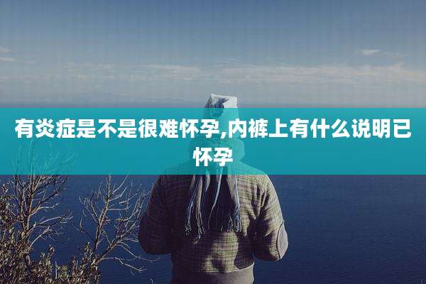 有炎症是不是很难怀孕,内裤上有什么说明已怀孕