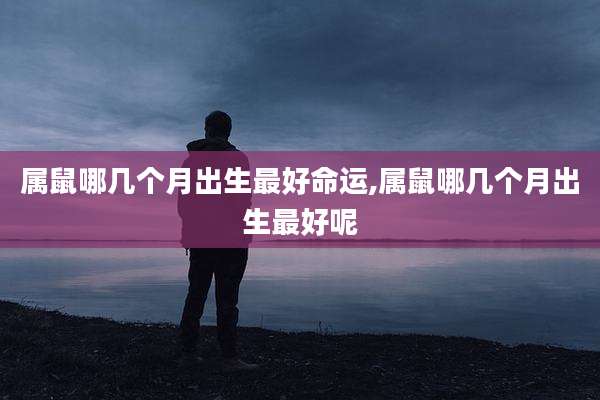 属鼠哪几个月出生最好命运,属鼠哪几个月出生最好呢