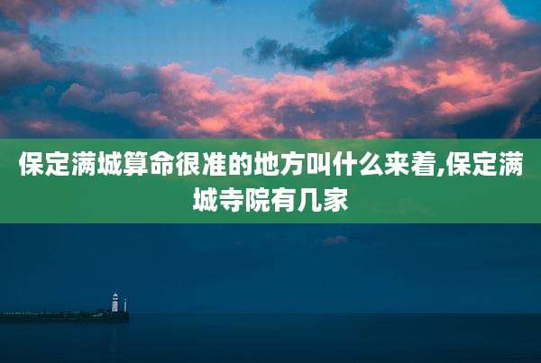 保定满城算命很准的地方叫什么来着,保定满城寺院有几家