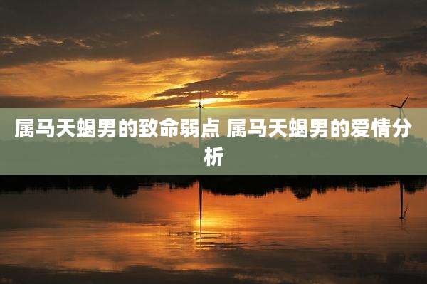 属马天蝎男的致命弱点 属马天蝎男的爱情分析