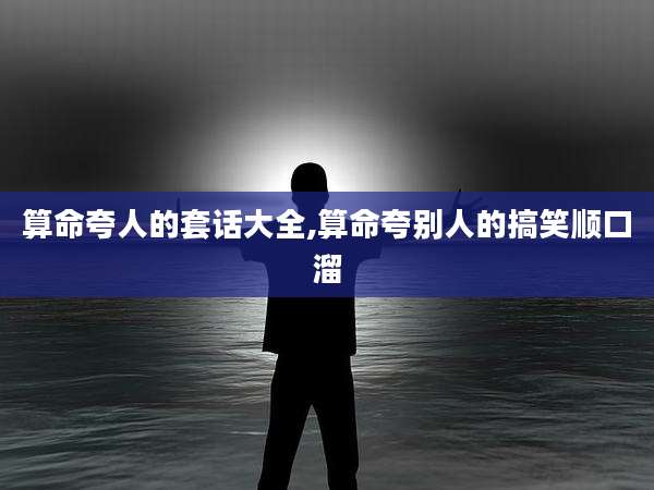 算命夸人的套话大全,算命夸别人的搞笑顺口溜