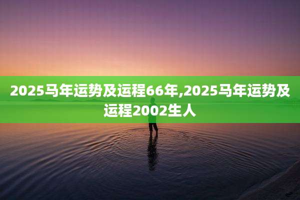 2025马年运势及运程66年,2025马年运势及运程2002生人