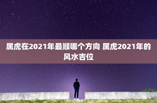 属虎在2021年最顺哪个方向 属虎2021年的风水吉位