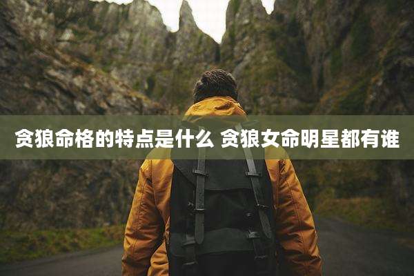 贪狼命格的特点是什么 贪狼女命明星都有谁