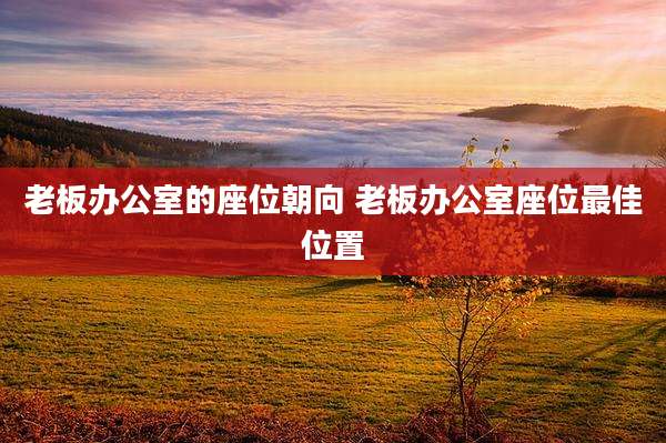 老板办公室的座位朝向 老板办公室座位最佳位置