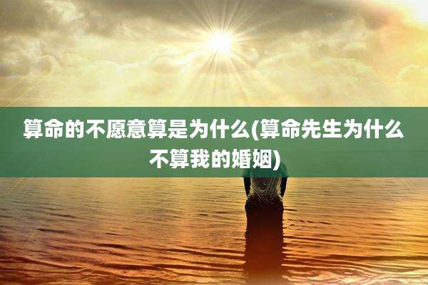 算命的不愿意算是为什么(算命先生为什么不算我的婚姻)