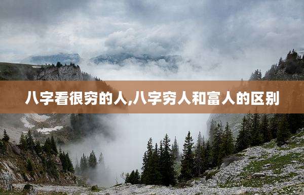八字看很穷的人,八字穷人和富人的区别