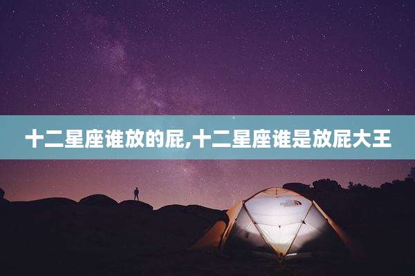 十二星座谁放的屁,十二星座谁是放屁大王