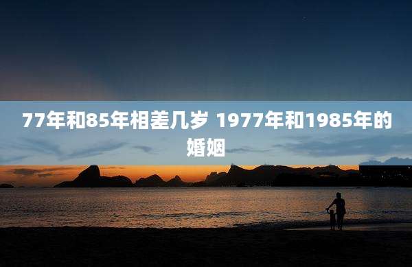 77年和85年相差几岁 1977年和1985年的婚姻
