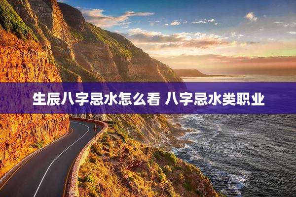生辰八字忌水怎么看 八字忌水类职业