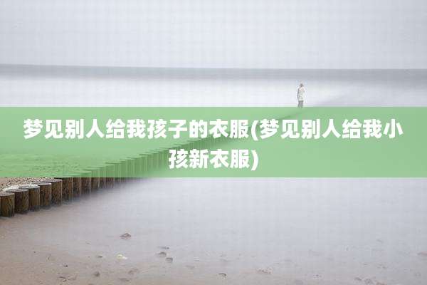 梦见别人给我孩子的衣服(梦见别人给我小孩新衣服)