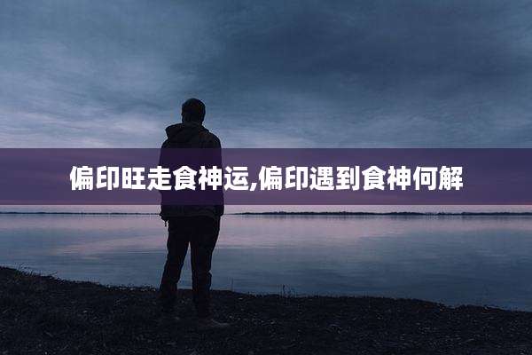 偏印旺走食神运,偏印遇到食神何解