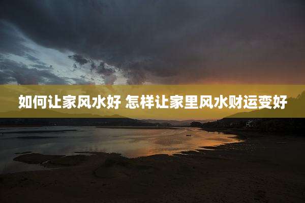 如何让家风水好 怎样让家里风水财运变好