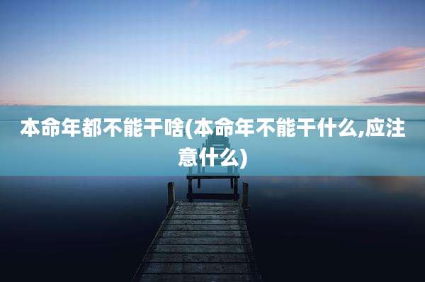本命年都不能干啥(本命年不能干什么,应注意什么)