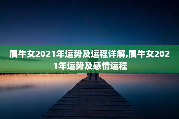 属牛女2021年运势及运程详解,属牛女2021年运势及感情运程