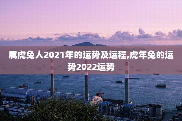 属虎兔人2021年的运势及运程,虎年兔的运势2022运势