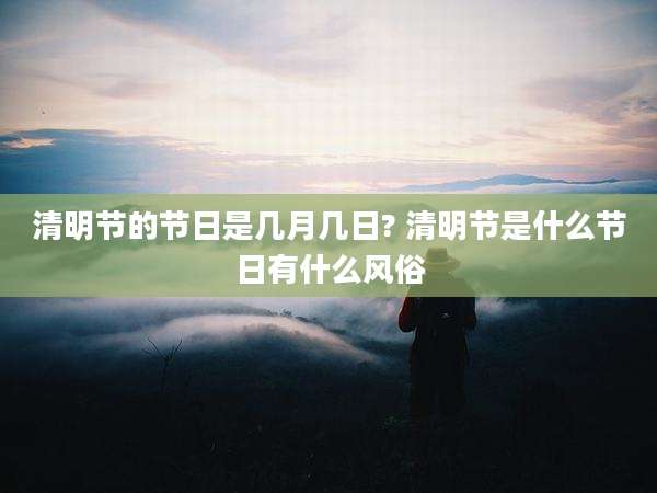 清明节的节日是几月几日? 清明节是什么节日有什么风俗