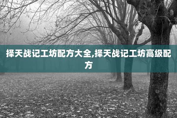 择天战记工坊配方大全,择天战记工坊高级配方