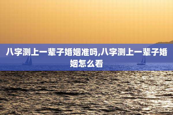 八字测上一辈子婚姻准吗,八字测上一辈子婚姻怎么看