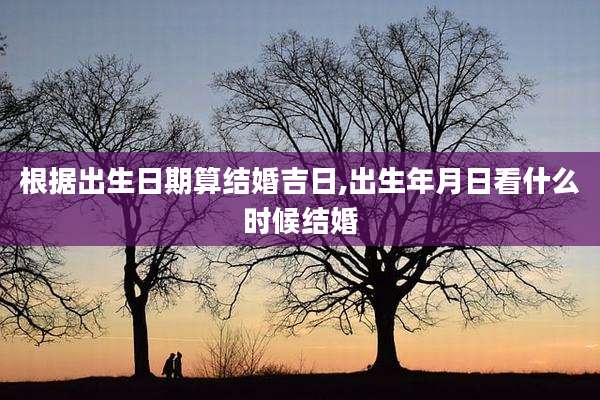 根据出生日期算结婚吉日,出生年月日看什么时候结婚