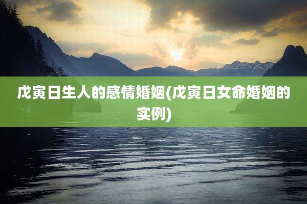 戊寅日生人的感情婚姻(戊寅日女命婚姻的实例)