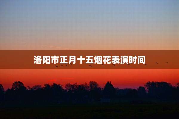洛阳市正月十五烟花表演时间