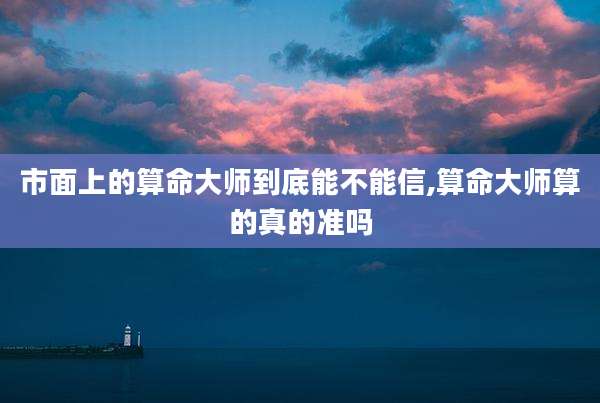 市面上的算命大师到底能不能信,算命大师算的真的准吗