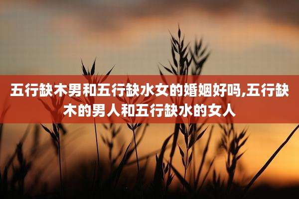 五行缺木男和五行缺水女的婚姻好吗,五行缺木的男人和五行缺水的女人