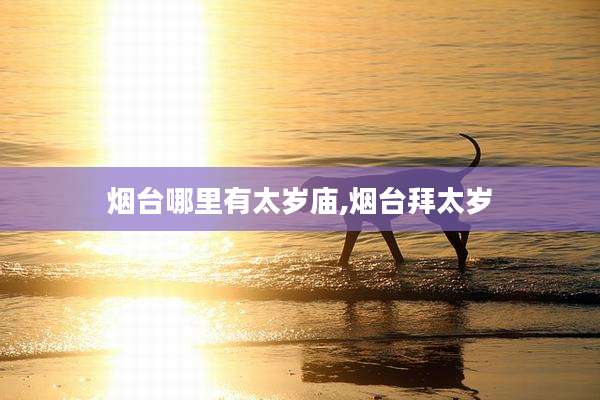 烟台哪里有太岁庙,烟台拜太岁