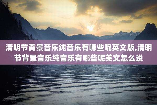 清明节背景音乐纯音乐有哪些呢英文版,清明节背景音乐纯音乐有哪些呢英文怎么说