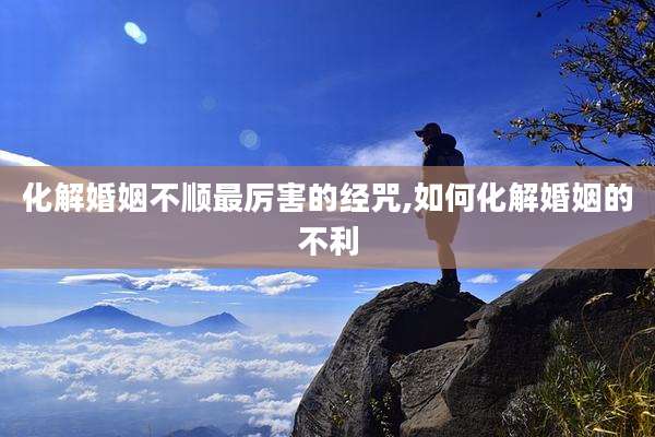 化解婚姻不顺最厉害的经咒,如何化解婚姻的不利