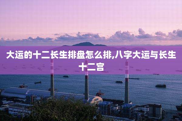 大运的十二长生排盘怎么排,八字大运与长生十二宫